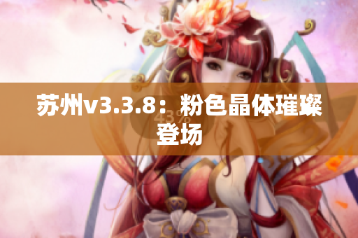 苏州v3.3.8：粉色晶体璀璨登场