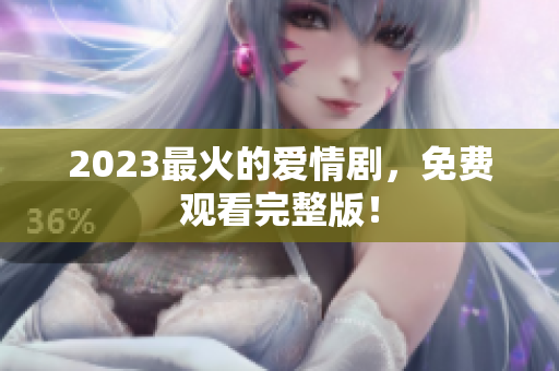 2023最火的爱情剧，免费观看完整版！