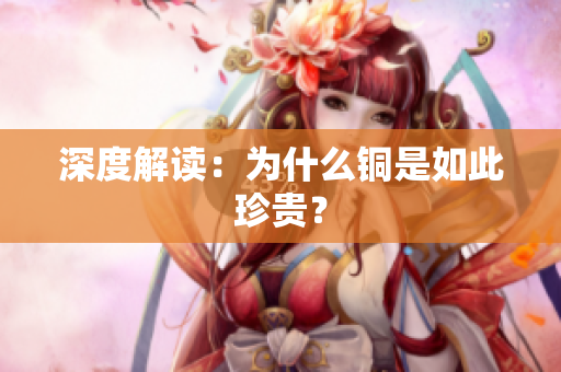 深度解读：为什么铜是如此珍贵？