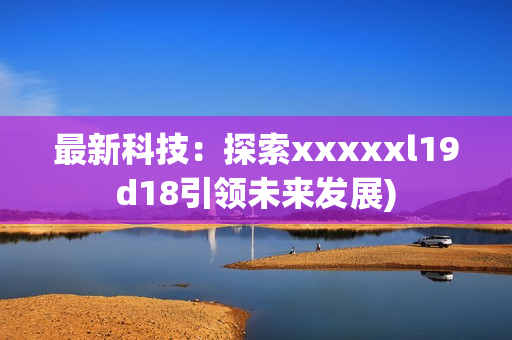 最新科技：探索xxxxxl19d18引领未来发展)