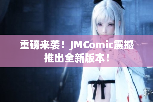 重磅来袭！JMComic震撼推出全新版本！