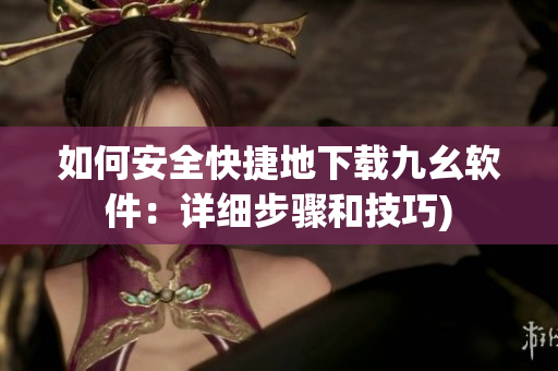 如何安全快捷地下载九幺软件：详细步骤和技巧)