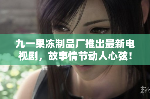 九一果冻制品厂推出最新电视剧，故事情节动人心弦！