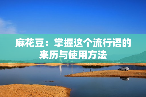 麻花豆：掌握这个流行语的来历与使用方法