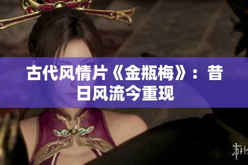 古代风情片《金瓶梅》：昔日风流今重现