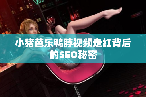 小猪芭乐鸭脖视频走红背后的SEO秘密