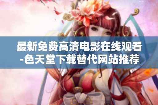 最新免费高清电影在线观看-色天堂下载替代网站推荐