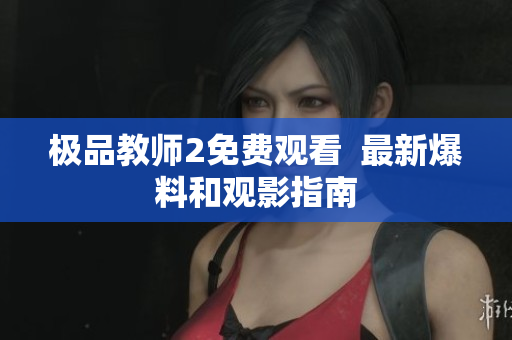 极品教师2免费观看  最新爆料和观影指南