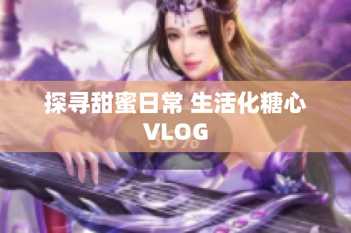 探寻甜蜜日常 生活化糖心VLOG
