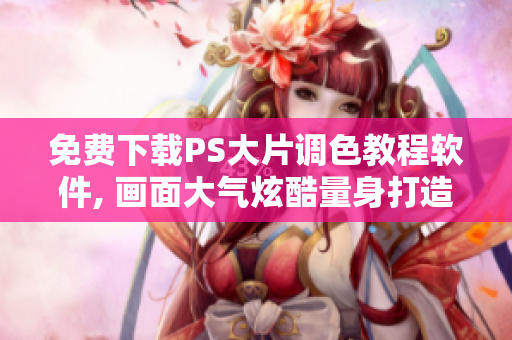 免费下载PS大片调色教程软件, 画面大气炫酷量身打造
