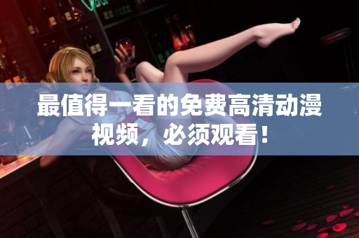 最值得一看的免费高清动漫视频，必须观看！