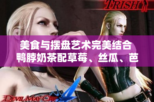 美食与摆盘艺术完美结合 鸭脖奶茶配草莓、丝瓜、芭乐装饰
