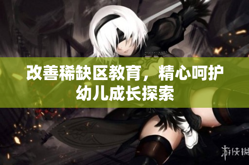 改善稀缺区教育，精心呵护幼儿成长探索
