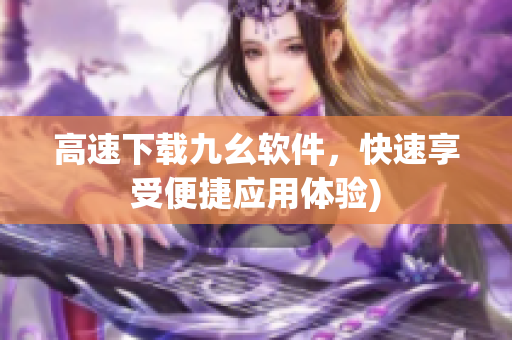 高速下载九幺软件，快速享受便捷应用体验)