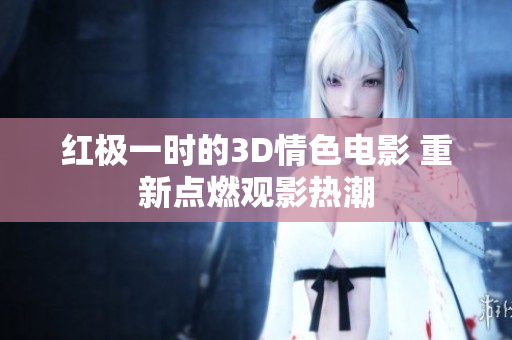 红极一时的3D情色电影 重新点燃观影热潮