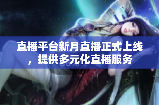直播平台新月直播正式上线，提供多元化直播服务