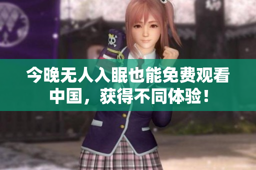 今晚无人入眠也能免费观看中国，获得不同体验！