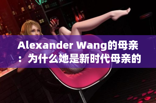 Alexander Wang的母亲：为什么她是新时代母亲的代表性人物