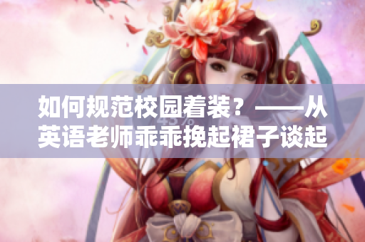 如何规范校园着装？——从英语老师乖乖挽起裙子谈起