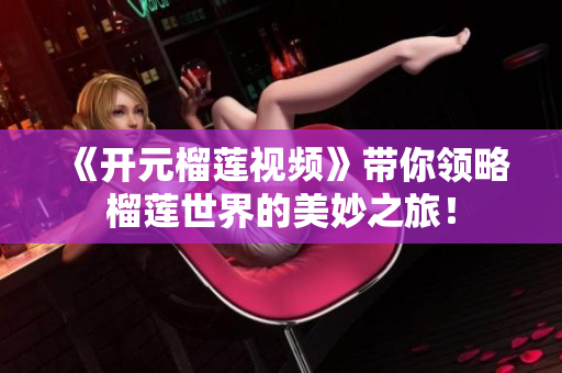 《开元榴莲视频》带你领略榴莲世界的美妙之旅！