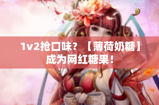 1v2抢口味？【薄荷奶糖】成为网红糖果！