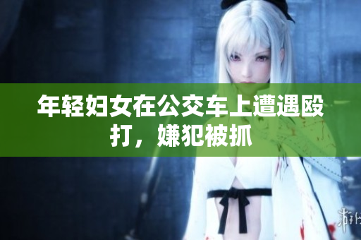 年轻妇女在公交车上遭遇殴打，嫌犯被抓