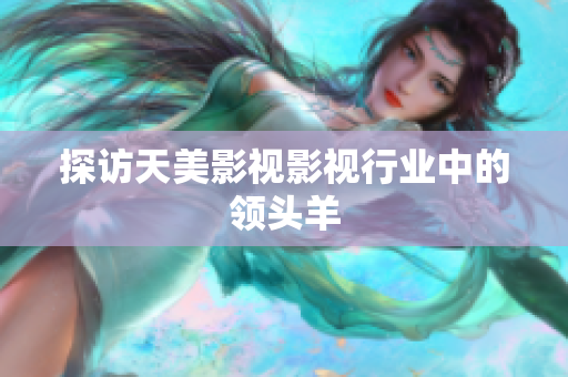 探访天美影视影视行业中的领头羊