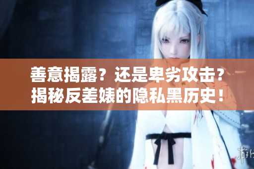 善意揭露？还是卑劣攻击？揭秘反差婊的隐私黑历史！