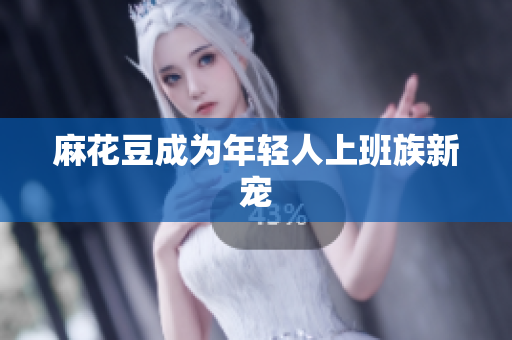 麻花豆成为年轻人上班族新宠