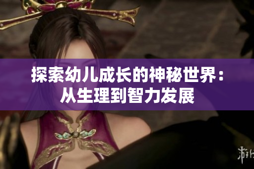 探索幼儿成长的神秘世界：从生理到智力发展