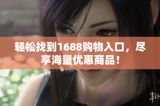轻松找到1688购物入口，尽享海量优惠商品！