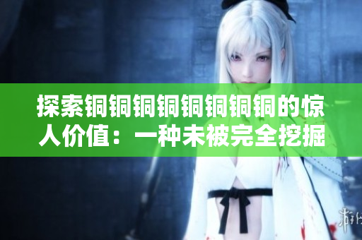 探索铜铜铜铜铜铜铜铜的惊人价值：一种未被完全挖掘的金属