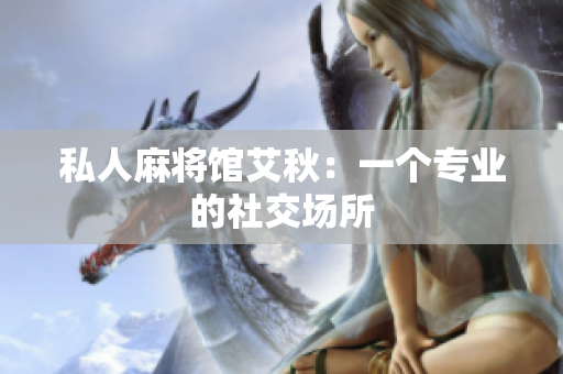 私人麻将馆艾秋：一个专业的社交场所