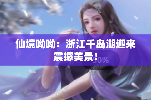 仙境呦呦：浙江千岛湖迎来震撼美景！