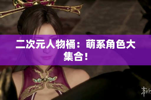 二次元人物桶：萌系角色大集合！