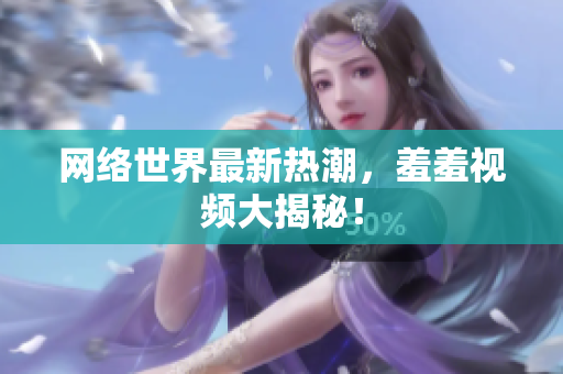 网络世界最新热潮，羞羞视频大揭秘！