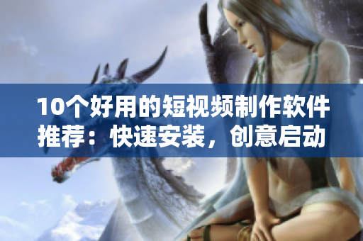 10个好用的短视频制作软件推荐：快速安装，创意启动