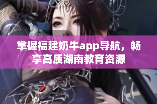 掌握福建奶牛app导航，畅享高质湖南教育资源
