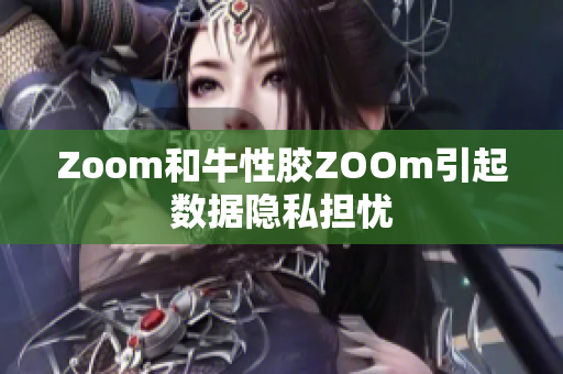 Zoom和牛性胶ZOOm引起数据隐私担忧