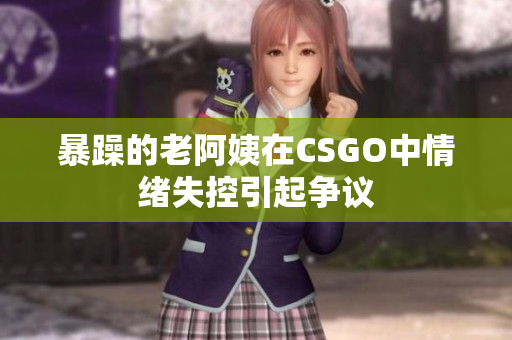 暴躁的老阿姨在CSGO中情绪失控引起争议