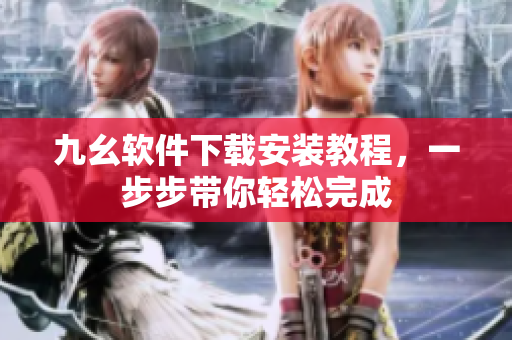 九幺软件下载安装教程，一步步带你轻松完成