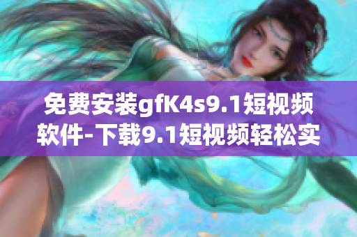 免费安装gfK4s9.1短视频软件-下载9.1短视频轻松实现