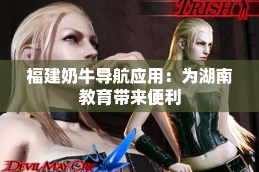 福建奶牛导航应用：为湖南教育带来便利