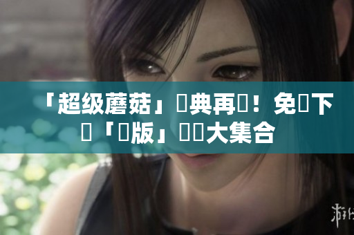 「超级蘑菇」經典再現！免費下載「舊版」遊戲大集合