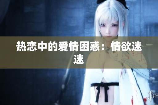 热恋中的爱情困惑：情欲迷迷
