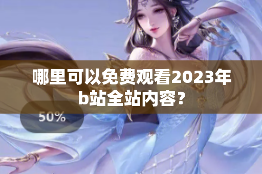 哪里可以免费观看2023年b站全站内容？