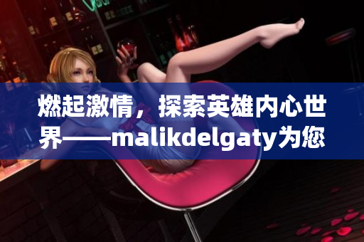 燃起激情，探索英雄内心世界——malikdelgaty为您呈现消防员系列