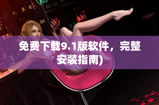 免费下载9.1版软件，完整安装指南)
