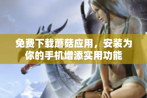 免费下载蘑菇应用，安装为你的手机增添实用功能
