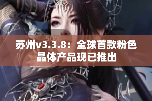 苏州v3.3.8：全球首款粉色晶体产品现已推出